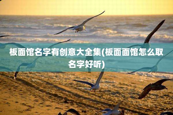 板面馆名字有创意大全集(板面面馆怎么取名字好听)