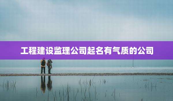 工程建设监理公司起名有气质的公司