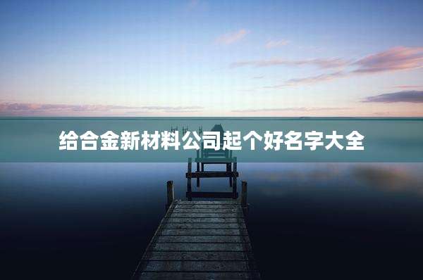给合金新材料公司起个好名字大全