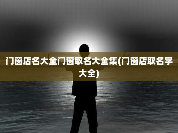 门窗店名大全门窗取名大全集(门窗店取名字大全)
