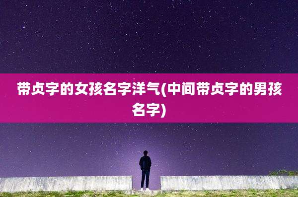 带贞字的女孩名字洋气(中间带贞字的男孩名字)