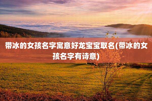带冰的女孩名字寓意好龙宝宝取名(带冰的女孩名字有诗意)