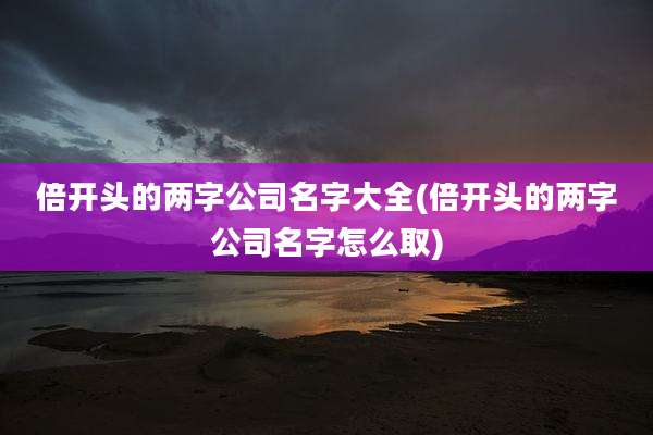 倍开头的两字公司名字大全(倍开头的两字公司名字怎么取)