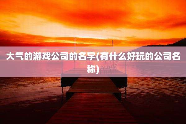 大气的游戏公司的名字(有什么好玩的公司名称)