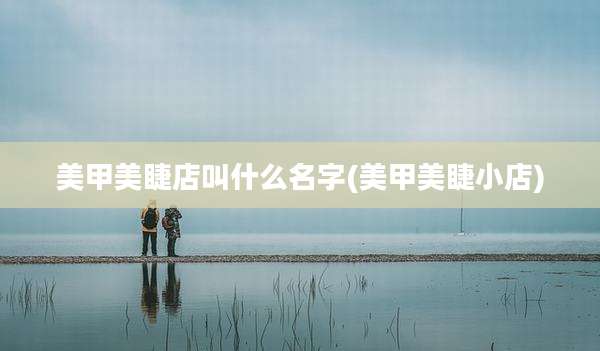 美甲美睫店叫什么名字(美甲美睫小店)