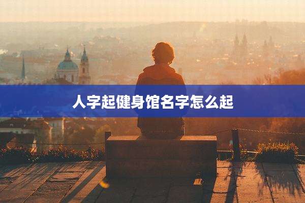 人字起健身馆名字怎么起