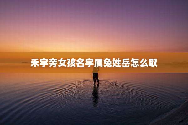 禾字旁女孩名字属兔姓岳怎么取