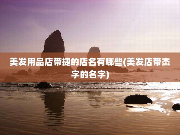 美发用品店带捷的店名有哪些(美发店带杰字的名字)
