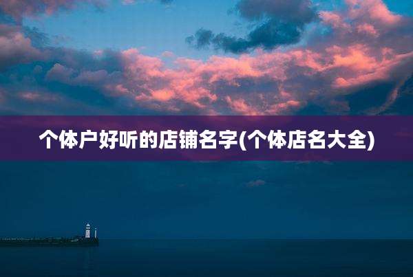 个体户好听的店铺名字(个体店名大全)