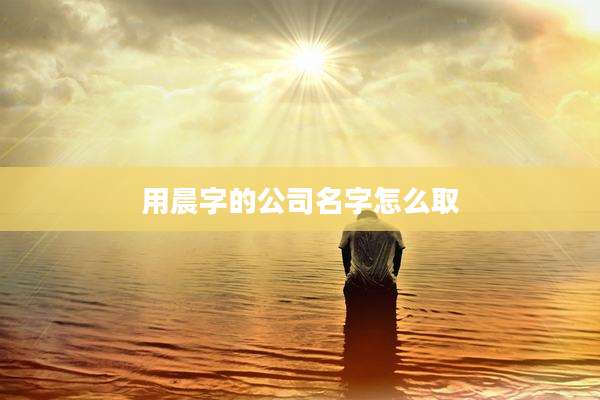 用晨字的公司名字怎么取