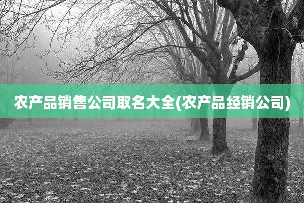 农产品销售公司取名大全(农产品经销公司)