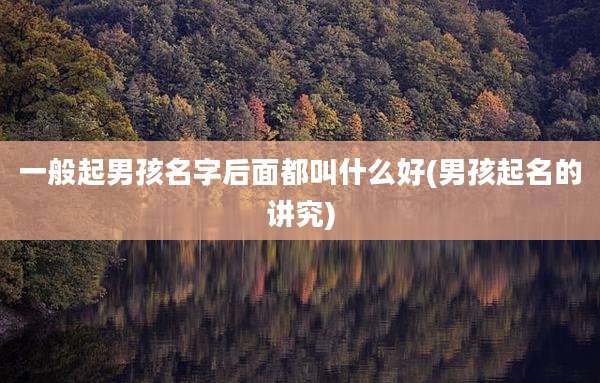 一般起男孩名字后面都叫什么好(男孩起名的讲究)