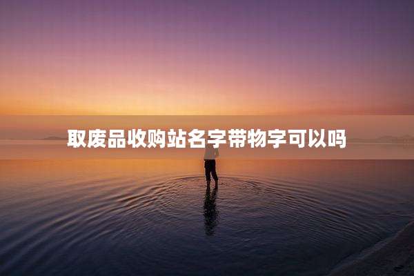取废品收购站名字带物字可以吗