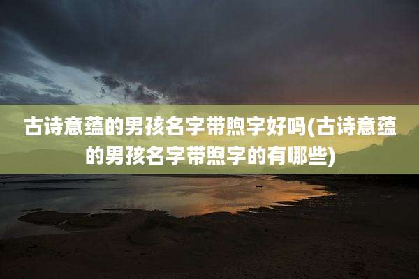 古诗意蕴的男孩名字带煦字好吗(古诗意蕴的男孩名字带煦字的有哪些)