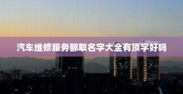 汽车维修服务部取名字大全有顶字好吗