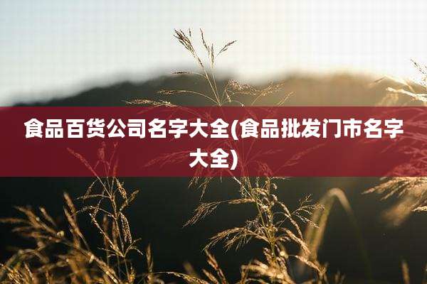 食品百货公司名字大全(食品批发门市名字大全)