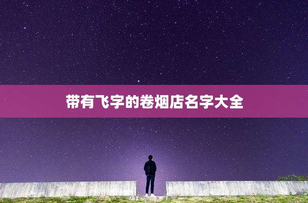 带有飞字的卷烟店名字大全