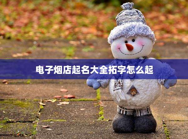 电子烟店起名大全拓字怎么起