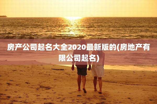 房产公司起名大全2020最新版的(房地产有限公司起名)