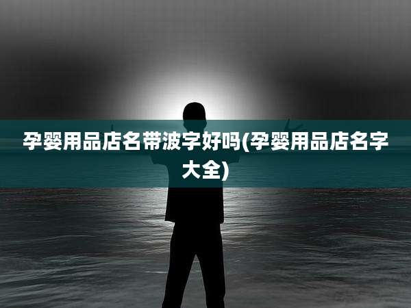 孕婴用品店名带波字好吗(孕婴用品店名字大全)