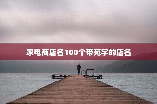 家电商店名100个带苑字的店名