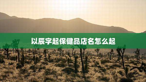 以辰字起保健品店名怎么起