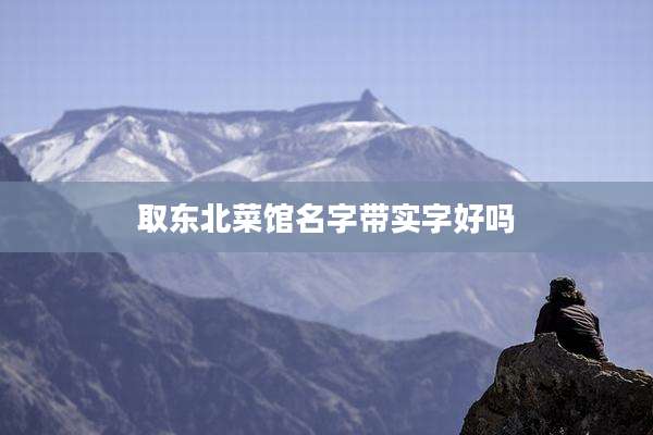 取东北菜馆名字带实字好吗