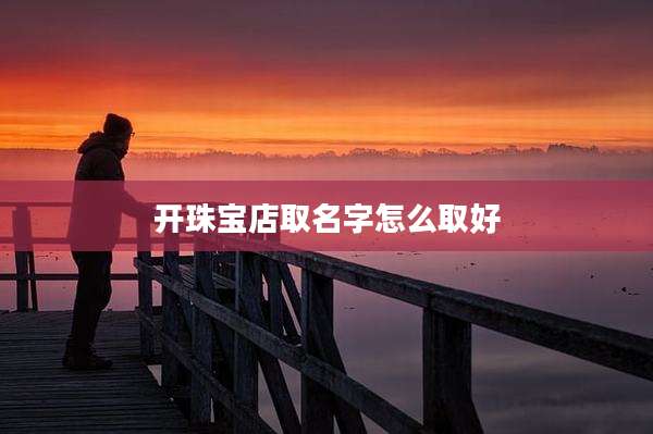 开珠宝店取名字怎么取好