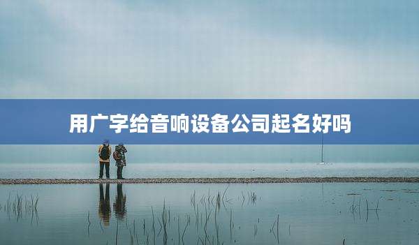 用广字给音响设备公司起名好吗
