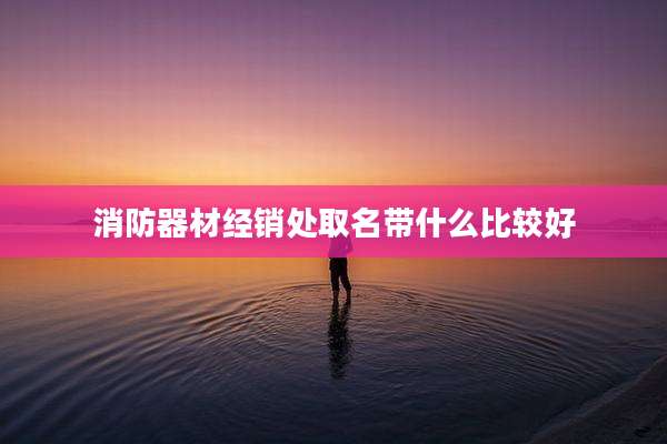 消防器材经销处取名带什么比较好