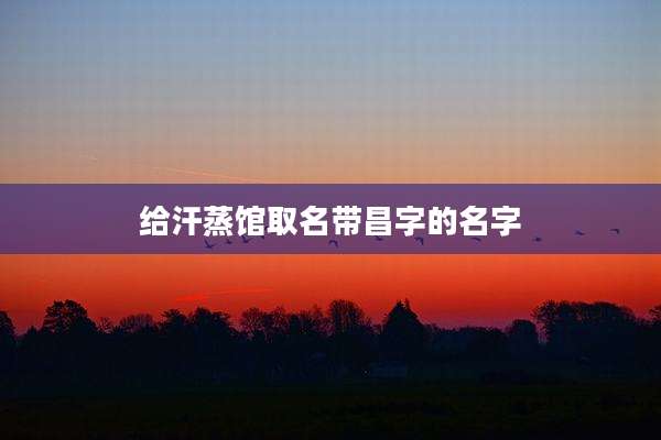 给汗蒸馆取名带昌字的名字