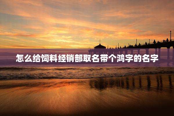 怎么给饲料经销部取名带个鸿字的名字
