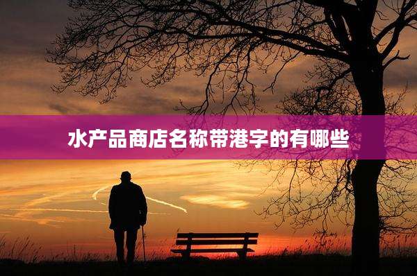 水产品商店名称带港字的有哪些