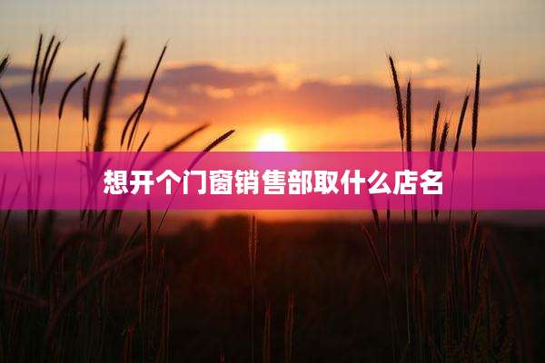 想开个门窗销售部取什么店名