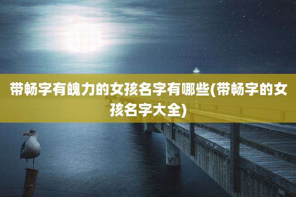 带畅字有魄力的女孩名字有哪些(带畅字的女孩名字大全)