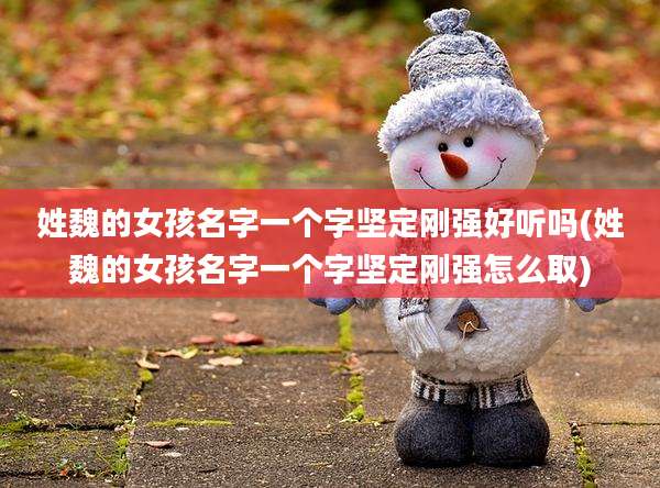 姓魏的女孩名字一个字坚定刚强好听吗(姓魏的女孩名字一个字坚定刚强怎么取)