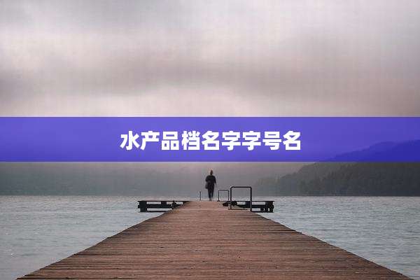 水产品档名字字号名