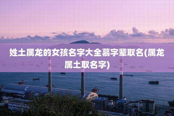 姓土属龙的女孩名字大全慕字辈取名(属龙属土取名字)