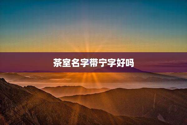 茶室名字带宁字好吗