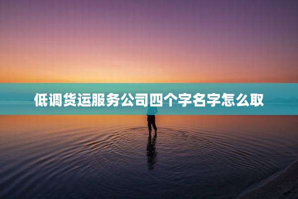 低调货运服务公司四个字名字怎么取