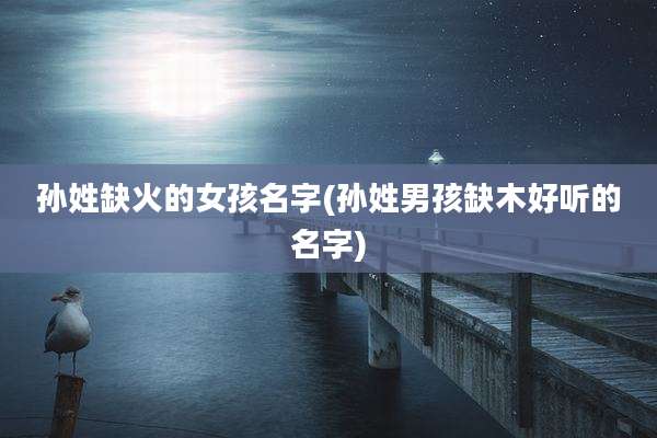 孙姓缺火的女孩名字(孙姓男孩缺木好听的名字)