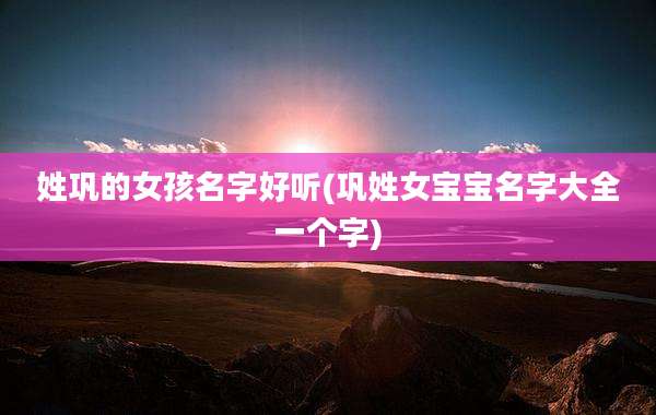 姓巩的女孩名字好听(巩姓女宝宝名字大全一个字)