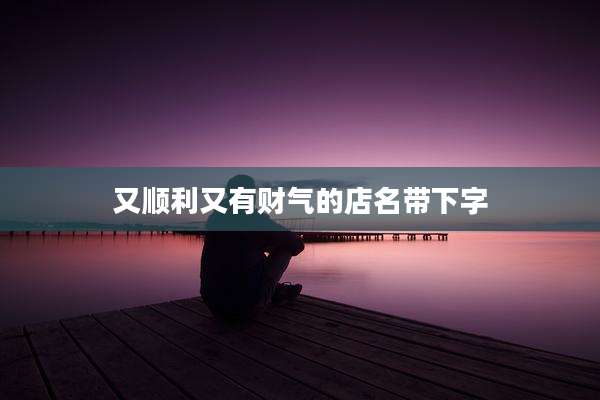 又顺利又有财气的店名带下字