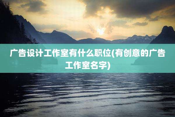 广告设计工作室有什么职位(有创意的广告工作室名字)