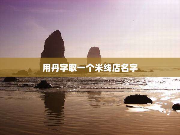 用丹字取一个米线店名字