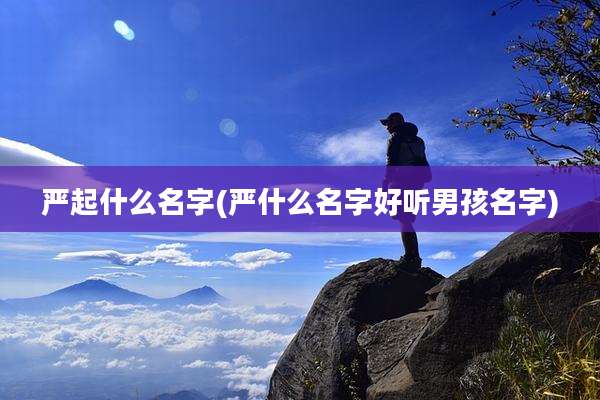 严起什么名字(严什么名字好听男孩名字)