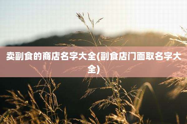 卖副食的商店名字大全(副食店门面取名字大全)