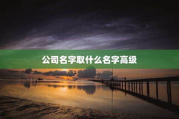 公司名字取什么名字高级