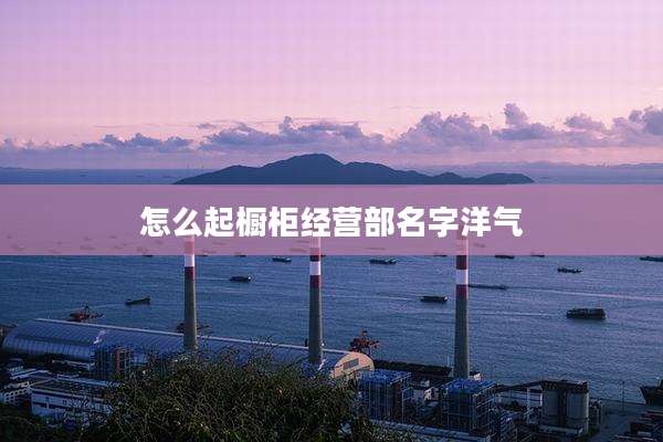 怎么起橱柜经营部名字洋气