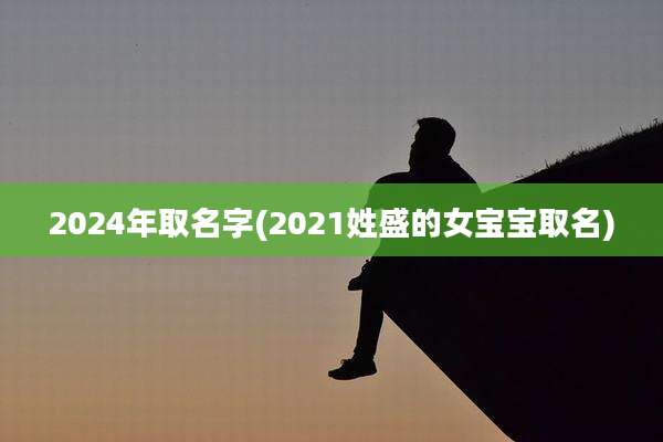 2024年取名字(2021姓盛的女宝宝取名)